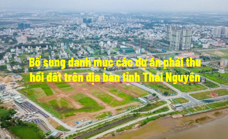 Bổ sung danh mục các dự án phải thu hồi đất trên địa bàn tỉnh Thái Nguyên