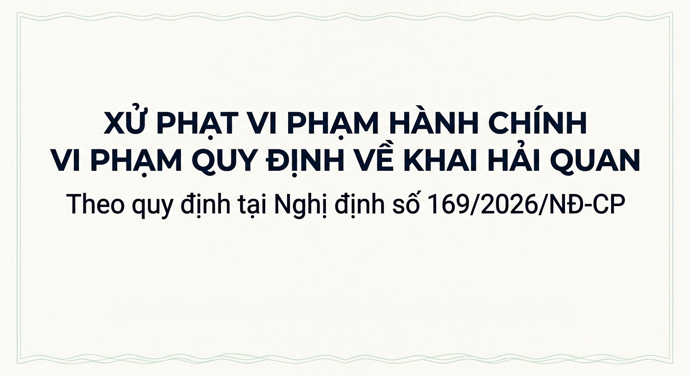 Xử phạt vi phạm hành chính vi phạm quy định về khai hải quan theo quy định tại Nghị định số 169/2026/NĐ-CP